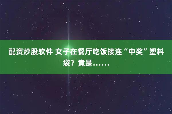 配资炒股软件 女子在餐厅吃饭接连“中奖”塑料袋？竟是……