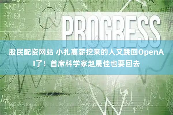 股民配资网站 小扎高薪挖来的人又跳回OpenAI了！首席科学家赵晟佳也要回去