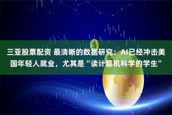 三亚股票配资 最清晰的数据研究：AI已经冲击美国年轻人就业，尤其是“读计算机科学的学生”