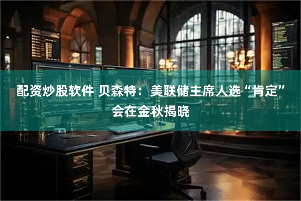 配资炒股软件 贝森特：美联储主席人选“肯定”会在金秋揭晓