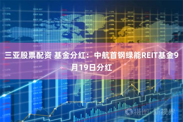 三亚股票配资 基金分红：中航首钢绿能REIT基金9月19日分红