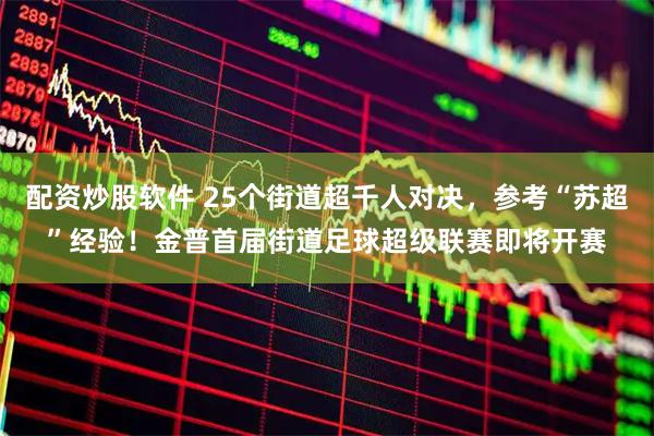 配资炒股软件 25个街道超千人对决，参考“苏超”经验！金普首届街道足球超级联赛即将开赛