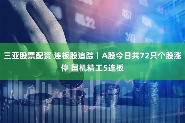 三亚股票配资 连板股追踪丨A股今日共72只个股涨停 国机精工5连板