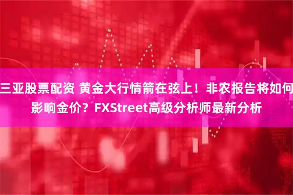 三亚股票配资 黄金大行情箭在弦上！非农报告将如何影响金价？FXStreet高级分析师最新分析