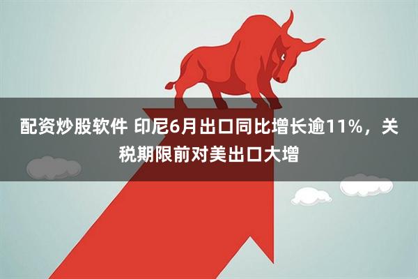 配资炒股软件 印尼6月出口同比增长逾11%，关税期限前对美出口大增