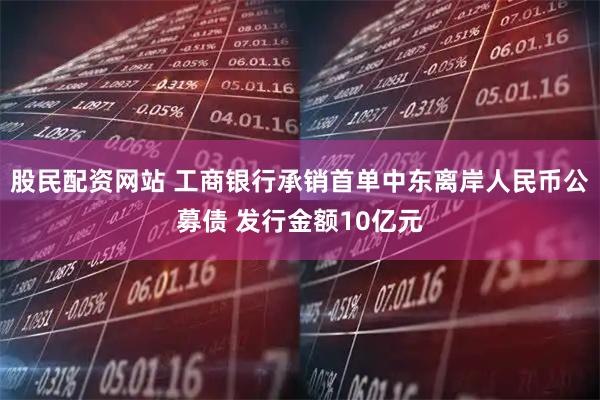 股民配资网站 工商银行承销首单中东离岸人民币公募债 发行金额10亿元