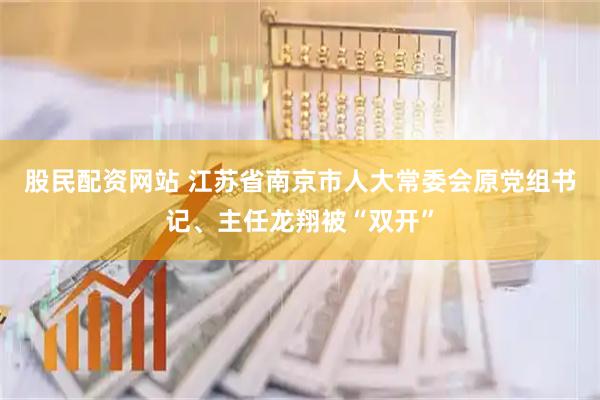 股民配资网站 江苏省南京市人大常委会原党组书记、主任龙翔被“双开”