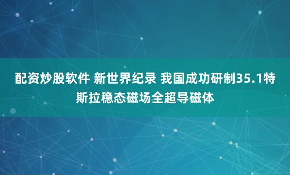 配资炒股软件 新世界纪录 我国成功研制35.1特斯拉稳态磁场全超导磁体