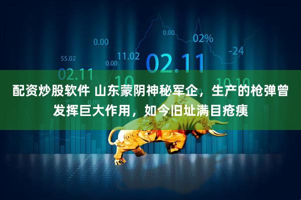 配资炒股软件 山东蒙阴神秘军企，生产的枪弹曾发挥巨大作用，如今旧址满目疮痍