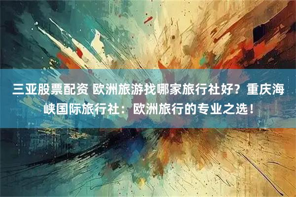 三亚股票配资 欧洲旅游找哪家旅行社好？重庆海峡国际旅行社：欧洲旅行的专业之选！