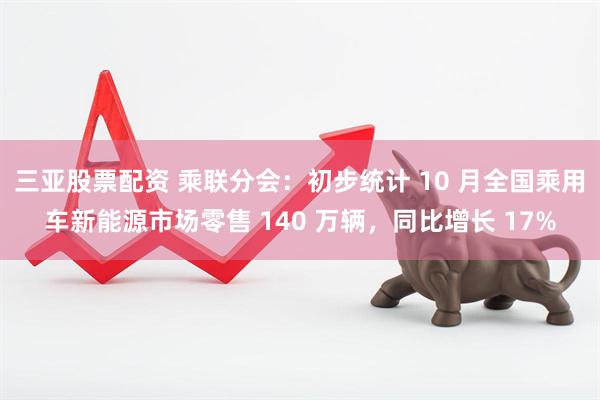 三亚股票配资 乘联分会：初步统计 10 月全国乘用车新能源市场零售 140 万辆，同比增长 17%