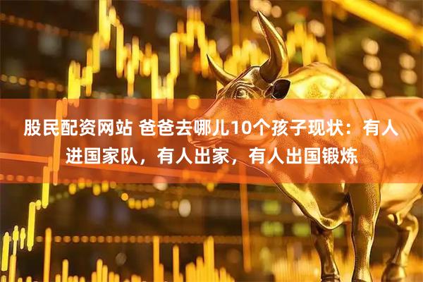 股民配资网站 爸爸去哪儿10个孩子现状：有人进国家队，有人出家，有人出国锻炼