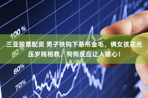 三亚股票配资 男子铁钩下悬吊金毛，俩女孩花光压岁钱相救，狗狗反应让人暖心！