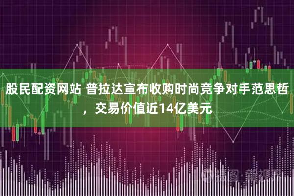 股民配资网站 普拉达宣布收购时尚竞争对手范思哲，交易价值近14亿美元