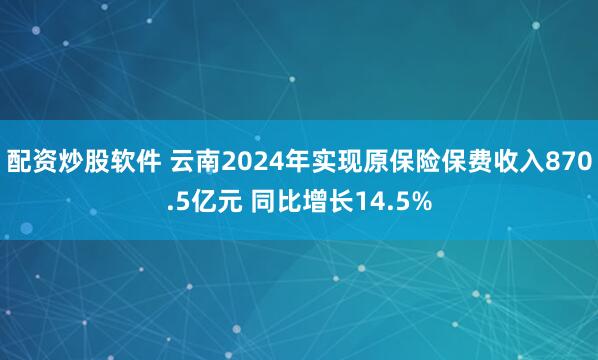 配资炒股软件 云南2024年实现原保险保费收入870.5亿元 同比增长14.5%