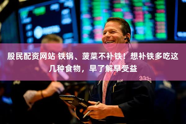 股民配资网站 铁锅、菠菜不补铁！想补铁多吃这几种食物，早了解早受益