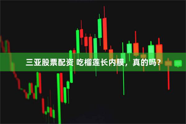 三亚股票配资 吃榴莲长内膜，真的吗？