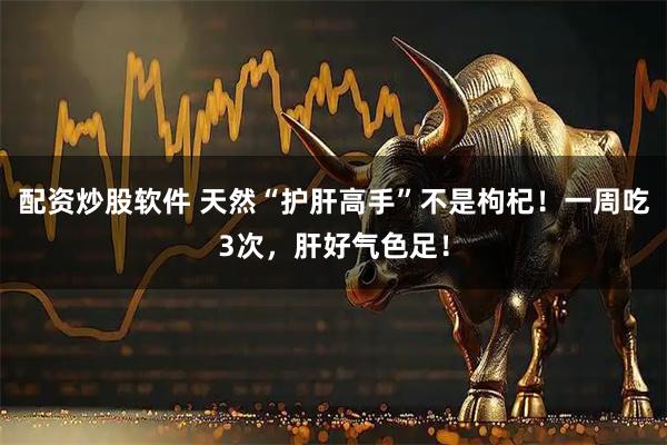 配资炒股软件 天然“护肝高手”不是枸杞！一周吃3次，肝好气色足！