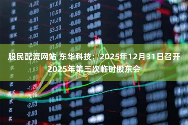 股民配资网站 东华科技：2025年12月31日召开2025年第三次临时股东会