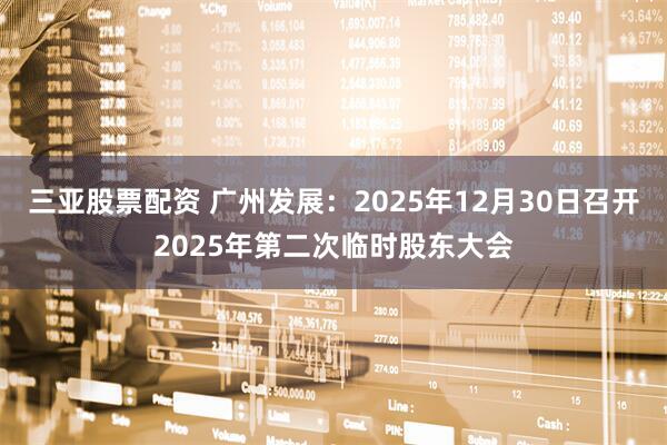 三亚股票配资 广州发展：2025年12月30日召开2025年第二次临时股东大会