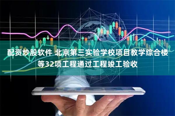 配资炒股软件 北京第三实验学校项目教学综合楼等32项工程通过工程竣工验收