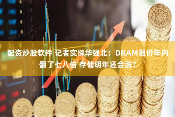 配资炒股软件 记者实探华强北：DRAM报价年内翻了七八倍 存储明年还会涨？
