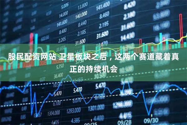股民配资网站 卫星板块之后 , 这两个赛道藏着真正的持续机会