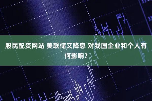 股民配资网站 美联储又降息 对我国企业和个人有何影响？