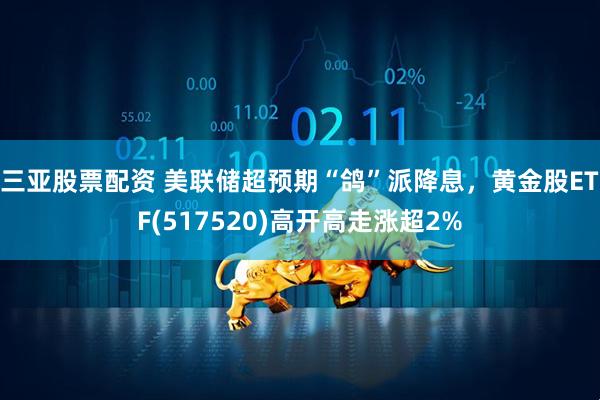 三亚股票配资 美联储超预期“鸽”派降息，黄金股ETF(517520)高开高走涨超2%