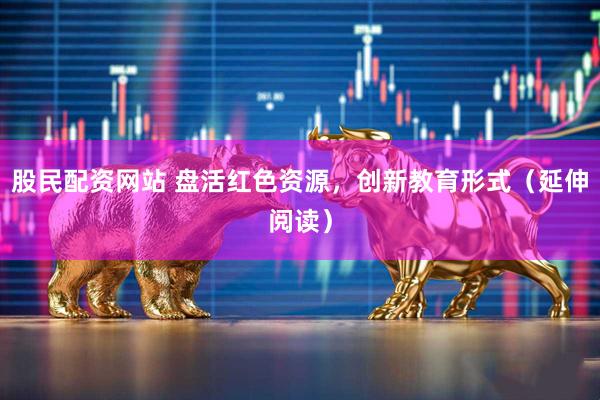股民配资网站 盘活红色资源，创新教育形式（延伸阅读）