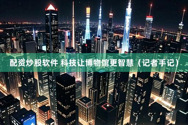 配资炒股软件 科技让博物馆更智慧（记者手记）