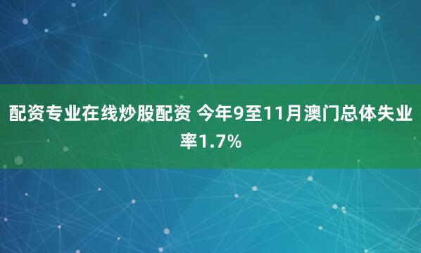 配资专业在线炒股配资 今年9至11月澳门总体失业率1.7%