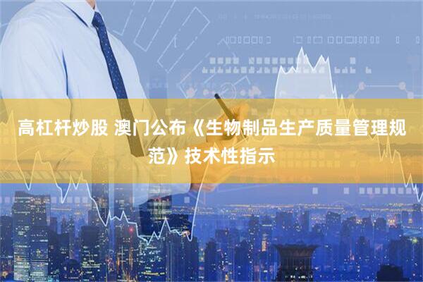 高杠杆炒股 澳门公布《生物制品生产质量管理规范》技术性指示