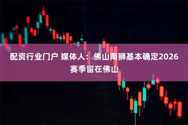 配资行业门户 媒体人：佛山南狮基本确定2026赛季留在佛山