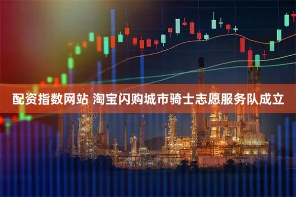 配资指数网站 淘宝闪购城市骑士志愿服务队成立
