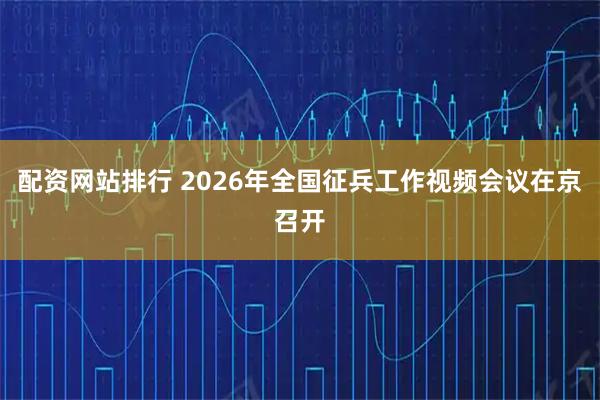 配资网站排行 2026年全国征兵工作视频会议在京召开