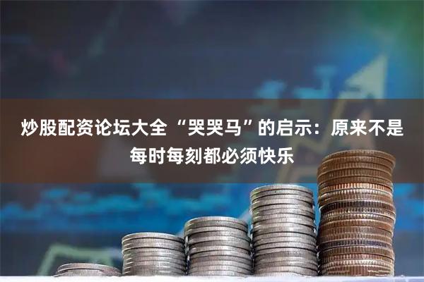 炒股配资论坛大全 “哭哭马”的启示：原来不是每时每刻都必须快乐