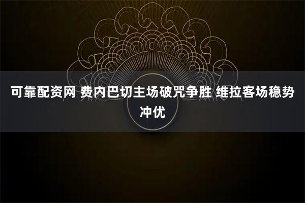 可靠配资网 费内巴切主场破咒争胜 维拉客场稳势冲优