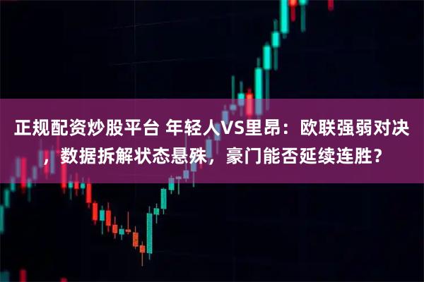 正规配资炒股平台 年轻人VS里昂：欧联强弱对决，数据拆解状态悬殊，豪门能否延续连胜？