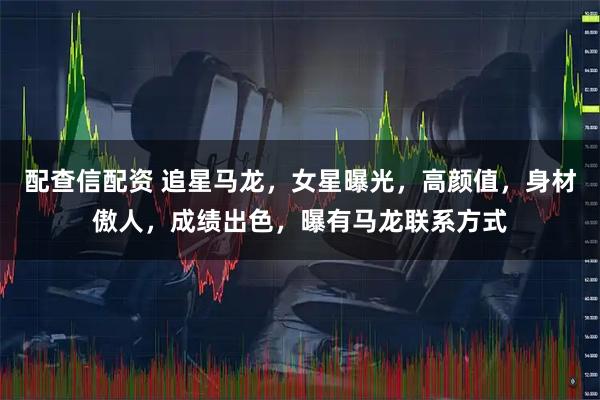 配查信配资 追星马龙，女星曝光，高颜值，身材傲人，成绩出色，曝有马龙联系方式