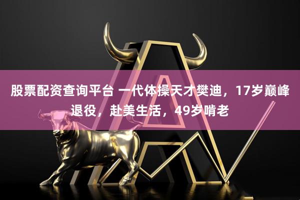 股票配资查询平台 一代体操天才樊迪，17岁巅峰退役，赴美生活，49岁啃老