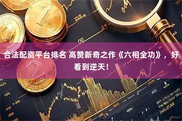 合法配资平台排名 高赞新奇之作《六相全功》，好看到逆天！