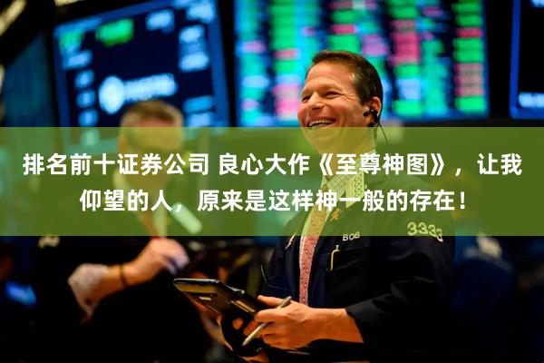 排名前十证券公司 良心大作《至尊神图》，让我仰望的人，原来是这样神一般的存在！