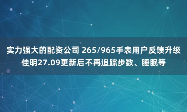 实力强大的配资公司 265/965手表用户反馈升级佳明27.09更新后不再追踪步数、睡眠等