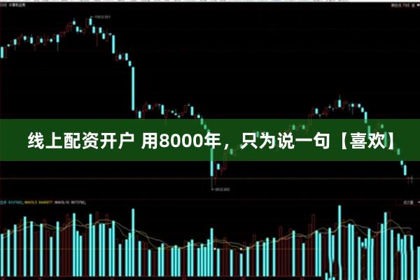 线上配资开户 用8000年，只为说一句【喜欢】
