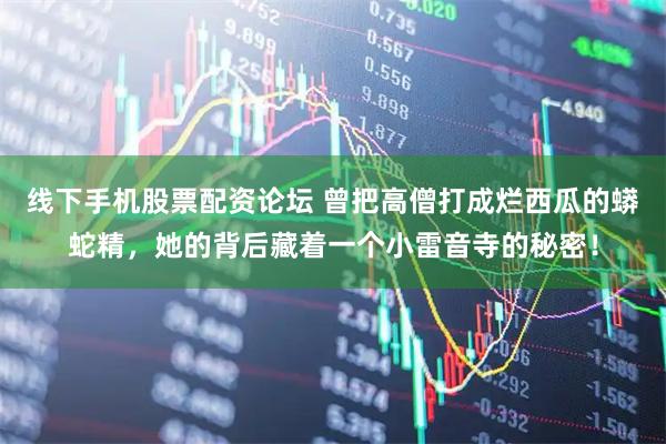 线下手机股票配资论坛 曾把高僧打成烂西瓜的蟒蛇精，她的背后藏着一个小雷音寺的秘密！