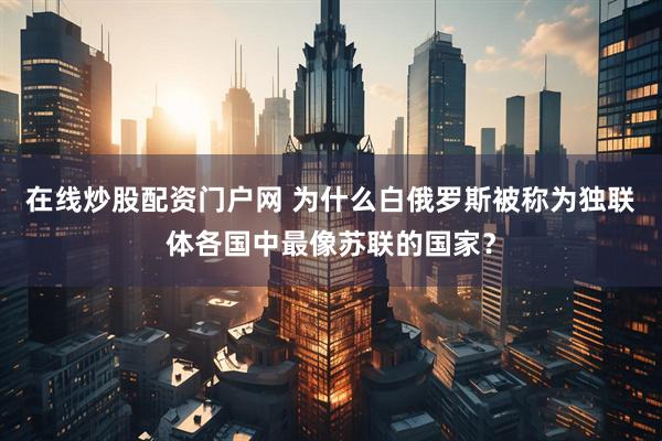 在线炒股配资门户网 为什么白俄罗斯被称为独联体各国中最像苏联的国家？