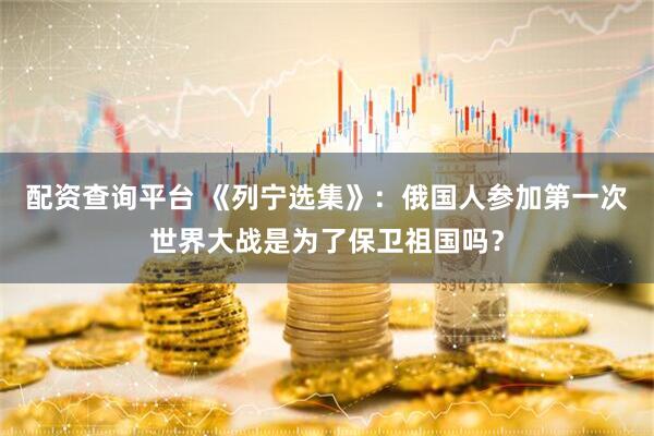 配资查询平台 《列宁选集》：俄国人参加第一次世界大战是为了保卫祖国吗？