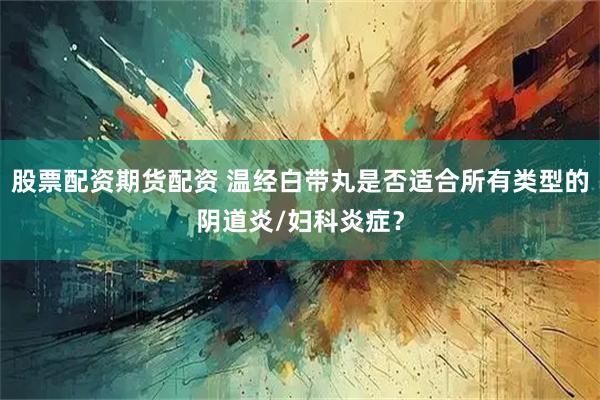 股票配资期货配资 温经白带丸是否适合所有类型的阴道炎/妇科炎症？