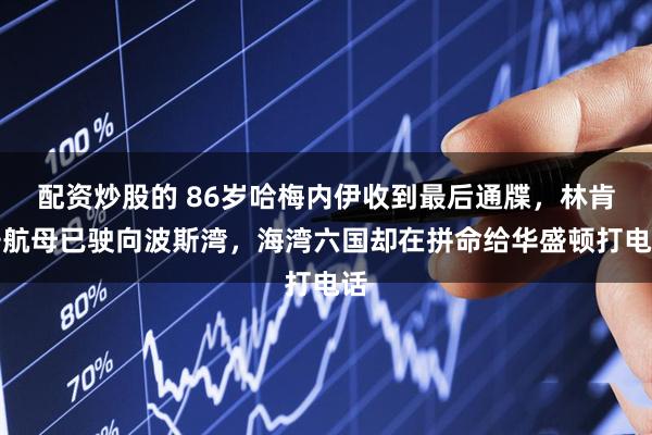 配资炒股的 86岁哈梅内伊收到最后通牒，林肯号航母已驶向波斯湾，海湾六国却在拼命给华盛顿打电话